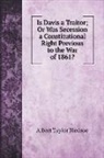 Albert Taylor Bledsoe - Is Davis a Traitor; Or Was Secession a Constitutional Right Previous to the War of 1861?