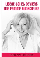 Fabienne Raduly - Libère-toi et deviens une femme audacieuse