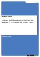 Michael Simon - Violence and Masculinity in the Cold War Western "3:10 to Yuma" by Delmer Daves