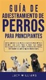 Lucy Williams - Guía de Adiestramiento de Perros Para Principiantes: Cómo entrenar a tu perro o cachorro para niños y adultos: una guía paso a paso que incluye entren