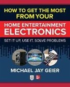 Geier, Michael Geier, Michael Jay Geier - How to Get the Most from Your Home Entertainment Electronics: Set It Up, Use It, Solve Problems