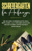 Johanna Blumenberg - Schrebergarten für Anfänger: Wie Sie Ihren Schrebergarten ideal bepflanzen, alle Vorgaben einhalten und sich in Ihrem Garten rundum wohlfühlen