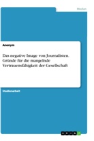 Anonym, Anonymous - Das negative Image von Journalisten. Gründe für die mangelnde Vertrauensfähigkeit der Gesellschaft