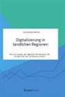 Alexander Meyer - Digitalisierung in ländlichen Regionen. Wie ein Ausbau der digitalen Infrastruktur die Attraktivität des Landlebens erhöht