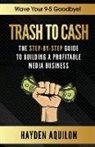 Hayden King Aquilon - Trash To Cash: The Step-By-Step Guide to Building a Profitable Media Business