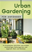 Wiebke Bluhm - Urban Gardening für Anfänger: In 8 einfachen Schritten zum ersten nachhaltigen Balkongarten und eigenem Obst und Gemüse