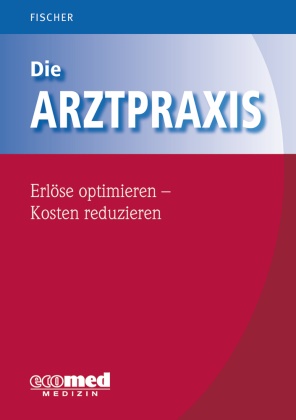 Guntram Fischer - Die Arztpraxis - Erlöse optimieren - Kosten reduzieren