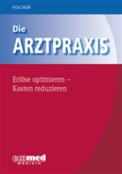 Guntram Fischer - Die Arztpraxis - Erlöse optimieren - Kosten reduzieren