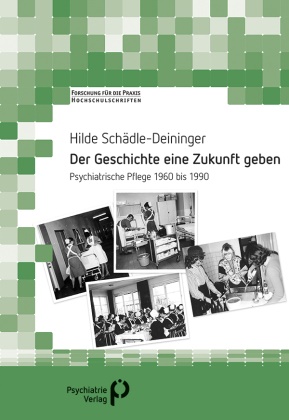 Hilde Schädle-Deininger - Der Geschichte eine Zukunft geben Psychiatrische Pflege 1960 bis 1990