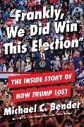 Michael Bender, Michael C. Bender, Bender Michael - Frankly, We Did Win This Election The Inside Story of How Trump Lost