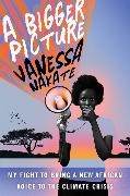 Vanessa Nakate - A Bigger Picture - My Fight to Bring a New African Voice to the Climate Crisis