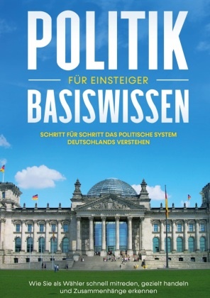 Sebastian Kobus - Politik Basiswissen für Einsteiger: Schritt für Schritt das politische System Deutschlands verstehen - Wie Sie als Wähler schnell mitreden, gezielt handeln und Zusammenhänge erkennen