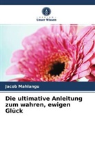 Jacob Mahlangu - Die ultimative Anleitung zum wahren, ewigen Glück
