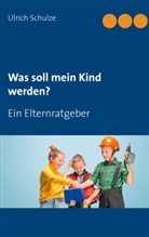 Ulrich Schulze - Was soll mein Kind werden?
