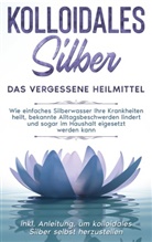 Martina Kohl - Kolloidales Silber - das vergessene Heilmittel: Wie einfaches Silberwasser Ihre Krankheiten heilt, bekannte Alltagsbeschwerden lindert und sogar im Haushalt eigesetzt werden kann - inkl. Anleitung, um kolloidales Silber selbst herzustellen