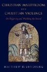 Matthew D. Lundberg, Matthew D. (Professor of Religion and Di Lundberg, Lundberg Matthew D. - Christian Martyrdom and Christian Violence