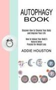 Addie Houston, Addie Houston - Autophagy Book - Discover How to Cleanse Your Body and Improve Your Life (How to Induce Your Body's Natural Detox Process for Weight Loss)