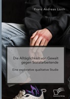 Franz Andreas Lorth - Die Alltäglichkeit von Gewalt gegen Sozialarbeitende. Eine explorative qualitative Studie