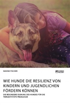 Nadine Fischer - Wie Hunde die Resilienz von Kindern und Jugendlichen fördern können. Die besondere Eignung des Hundes für die tiergestützte Pädagogik