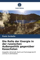 Paolo Sorbello - Die Rolle der Energie in der russischen Außenpolitik gegenüber Kasachstan