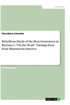 Elisa-Maria Schneider - Rebellious Ideals of the Beat Generation in Kerouac's "On the Road". Turning-Away from Mainstream America