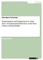 Elisa-Maria Schneider - Emancipation and Suppression in "Jane Eyre". An Emancipated Heroine or the Slave within a Relationship?