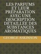 George William Askinson - Les Parfums Et Leur Préparation Avec Une Description Détaillée Des Substances Aromatiques