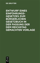 Degruyter - Entwurf eines Einführungsgesetzes zum Bürgerlichen Gesetzbuch in der Fassung der dem Reichstag gemachten Vorlage