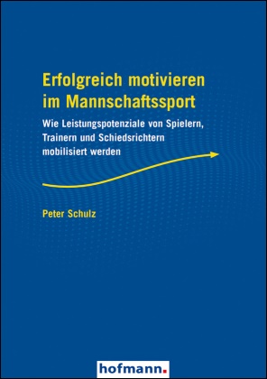 Peter Schulz - Erfolgreich motivieren im Mannschaftssport Wie Leistungspotenziale von Spielern, Trainern und Schiedsrichtern mobilisiert werden