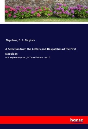 D. A. Bingham, Napoleon - A Selection from the Letters and Despatches of the First Napolean with explanatory notes, in Three Volumes - Vol. 3