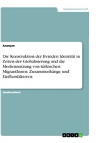 Anonym, Anonymous - Die Konstruktion der fremden Identität in Zeiten der Globalisierung und die Mediennutzung von türkischen MigrantInnen. Zusammenhänge und Einflussfaktoren
