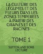 Sutton And Sons Lecture - La Culture Des Légumes Et Des Fleurs Dans Les Zones Temperees À Partir Des Graines Et Des Racines: Tome 1