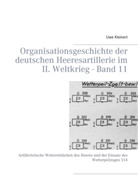Uwe Kleinert - Organisationsgeschichte der deutschen Heeresartillerie im II. Weltkrieg - Band 11