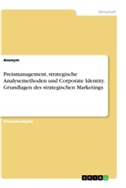 Anonym - Preismanagement, strategische Analysemethoden und Corporate Identity. Grundlagen des strategischen Marketings