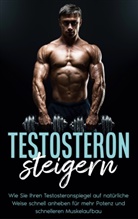 Mario Köhler - Testosteron steigern: Wie Sie Ihren Testosteronspiegel auf natürliche Weise schnell anheben für mehr Potenz und schnelleren Muskelaufbau