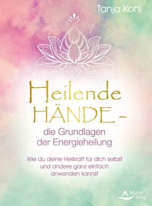 Tanja Kohl - Heilende Hände - die Grundlagen der Energieheilung - Wie du deine Heilkraft für dich selbst und andere ganz einfach anwenden kannst