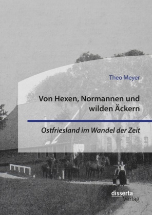 Theo Meyer - Von Hexen, Normannen und wilden Äckern. Ostfriesland im Wandel der Zeit