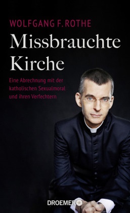 Wolfgang F (Dr. Dr.) Rothe, Wolfgang F. Rothe - Missbrauchte Kirche - Eine Abrechnung mit der katholischen Sexualmoral und ihren Verfechtern