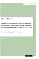 Jakob von Schubert, Jakob von Schubert - Der elementarisierende Wert von Rudolf Bultmanns Existentialtheologie im Lichte seines Disputs mit Karl Jaspers 1954-1962