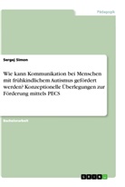 Sergej Simon - Wie kann Kommunikation bei Menschen mit frühkindlichem Autismus gefördert werden? Konzeptionelle Überlegungen zur Förderung mittels PECS