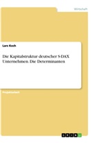 Lars Koch - Die Kapitalstruktur deutscher S-DAX Unternehmen. Die Determinanten