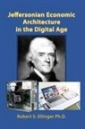 Robert S. Ellinger, Robert S. Ellinger Ph. D. - Jeffersonian Economic Architecture in the Digital Age