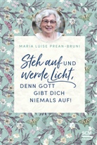 Prean Bruni  Maria, Maria Prean-Bruni, Maria Luise Prean-Bruni - Steh auf und werde Licht, denn Gott gibt dich niemals auf!