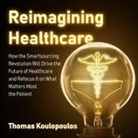 Thomas Koulopoulos, Peter Lerman - Reimagining Healthcare: How the Smartsourcing Revolution Will Drive the Future of Healthcare and Refocus It on What Matters Most, the Patient (Audio book)