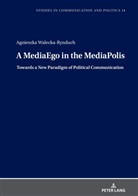 Agnieszka Walecka-Rynduch, Boguslawa Dobek-Ostrowska - A MediaEgo in the MediaPolis. Towards a New Paradigm of Political Communication