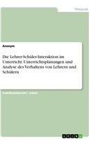 Anonym, Anonymous - Die Lehrer-Schüler-Interaktion im Unterricht. Unterrichtsplanungen und Analyse des Verhaltens von Lehrern und Schülern
