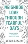 Jason A Mahn, Jason A. Mahn - Neighbor Love through Fearful Days - Finding Purpose and Meaning in a Time of Crisis