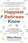 Wes Moss, Moss Wes - What the Happiest Retirees Know: 10 Habits for a Healthy, Secure, and Joyful Life