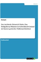 Anonym, Anonymous - Der Architekt Heinrich Parler. Das Heilig-Kreuz-Münster in Schwäbisch-Gmünd im Kanon gotischer Hallenarchitektur