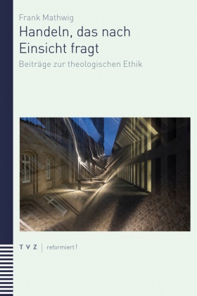 Frank Mathwig, Magdalene L. Frettlöh, Matthias Zeindler - Handeln, das nach Einsicht fragt - Beiträge zur theologischen Ethik